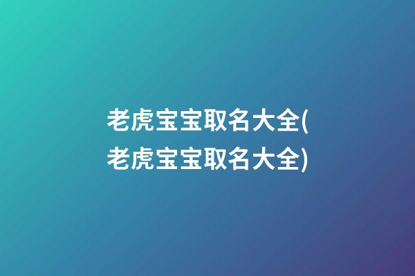 老虎宝宝取名大全(老虎宝宝取名大全)