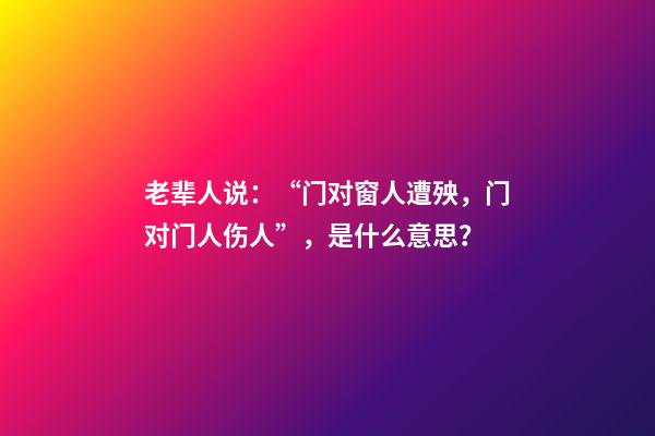 老辈人说：“门对窗人遭殃，门对门人伤人”，是什么意思？