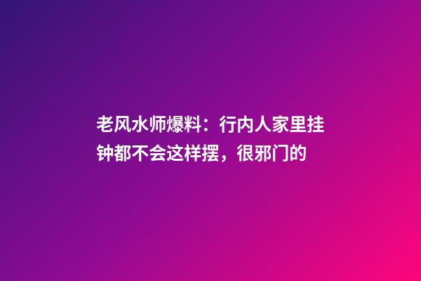 老风水师爆料：行内人家里挂钟都不会这样摆，很邪门的