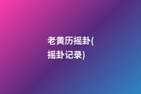 老黄历摇卦(摇卦记录)