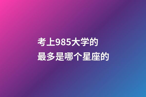 考上985大学的最多是哪个星座的-第1张-星座运势-玄机派