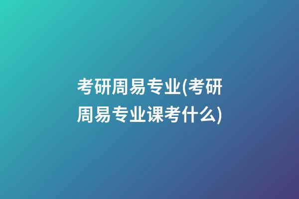 考研周易专业(考研周易专业课考什么)