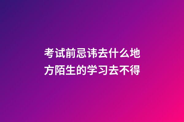 考试前忌讳去什么地方?陌生的学习去不得