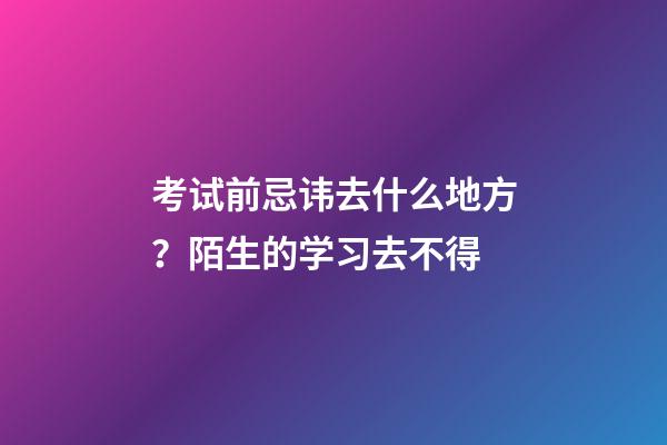 考试前忌讳去什么地方？陌生的学习去不得