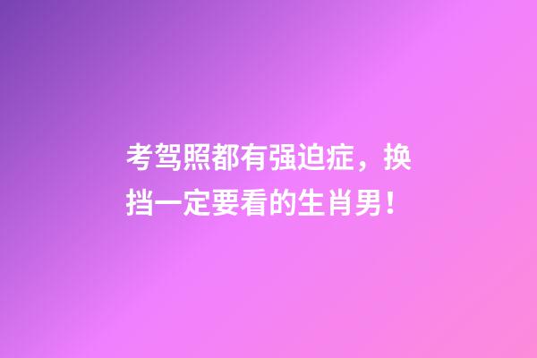 考驾照都有强迫症，换挡一定要看的生肖男！