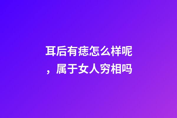 耳后有痣怎么样呢，属于女人穷相吗