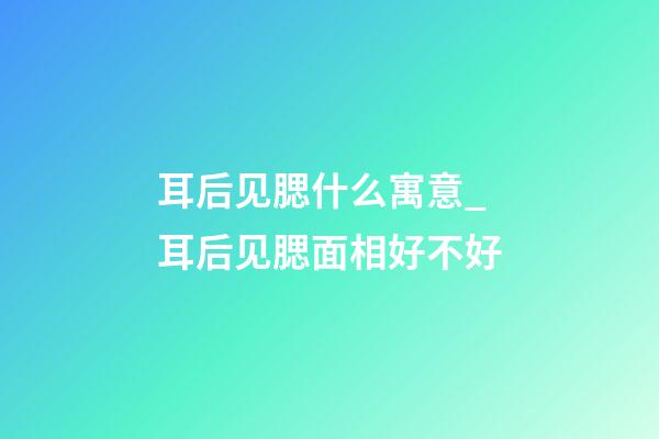 耳后见腮什么寓意_耳后见腮面相好不好