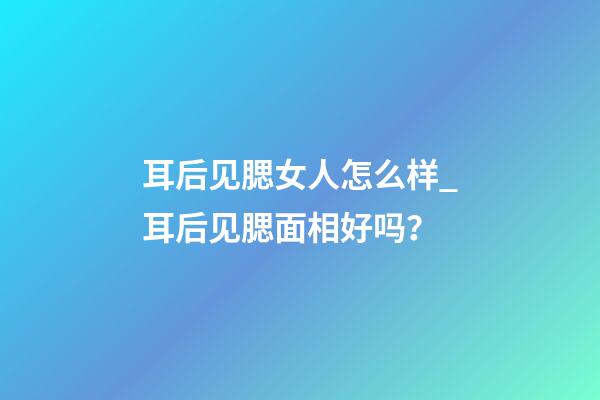耳后见腮女人怎么样_耳后见腮面相好吗？