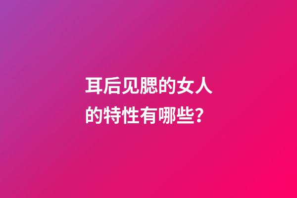 耳后见腮的女人的特性有哪些？