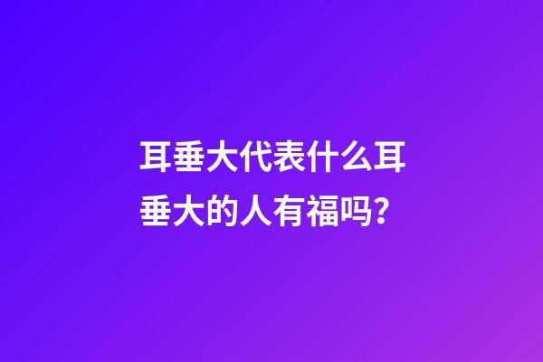 耳垂大代表什么?耳垂大的人有福吗？