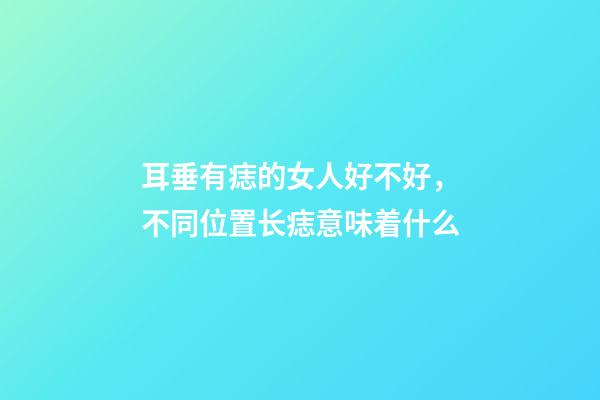 耳垂有痣的女人好不好，不同位置长痣意味着什么