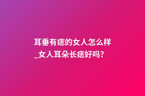 耳垂有痣的女人怎么样_女人耳朵长痣好吗？