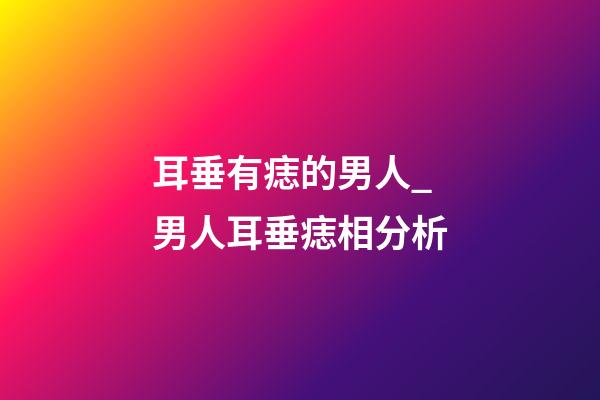 耳垂有痣的男人_男人耳垂痣相分析
