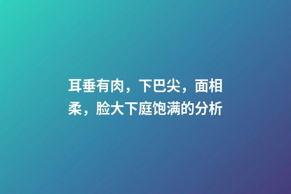 耳垂有肉，下巴尖，面相柔，脸大下庭饱满的分析