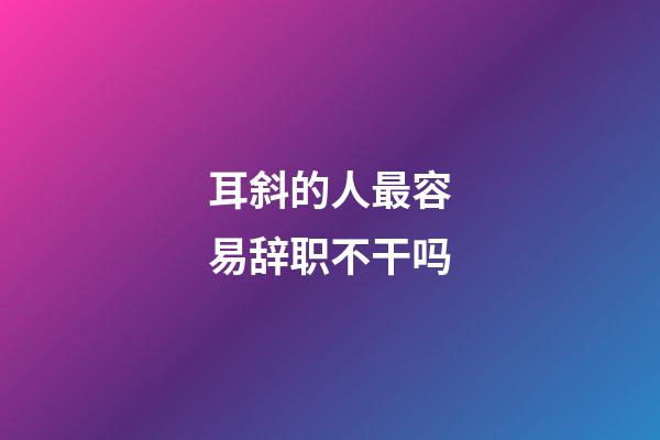 耳斜的人最容易辞职不干吗