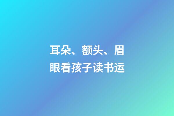 耳朵、额头、眉眼看孩子读书运