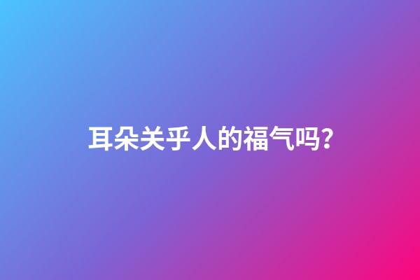 耳朵关乎人的福气吗？