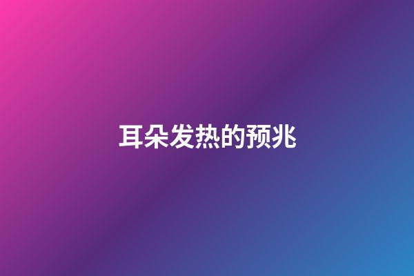 耳朵发热的预兆