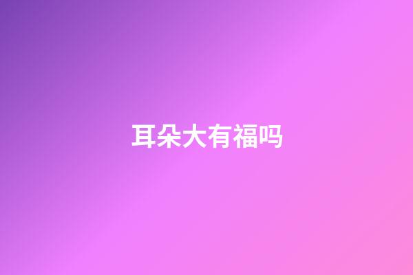 耳朵大有福吗