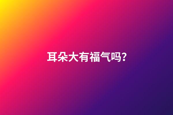 耳朵大有福气吗？