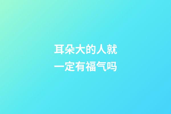 耳朵大的人就一定有福气吗?