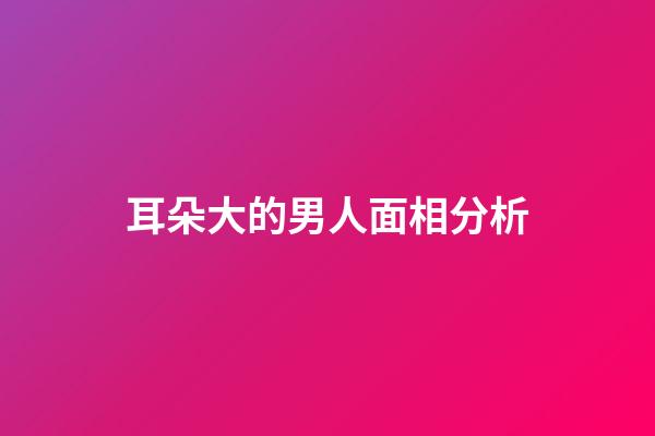 耳朵大的男人面相分析