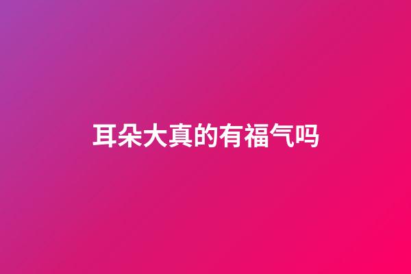 耳朵大真的有福气吗