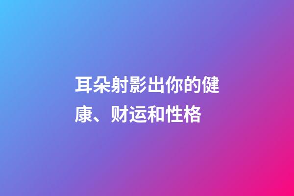 耳朵射影出你的健康、财运和性格