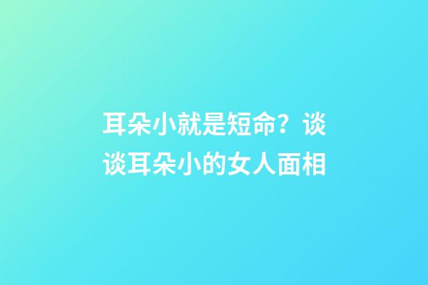 耳朵小就是短命？谈谈耳朵小的女人面相