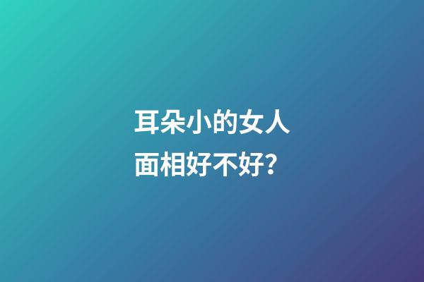 耳朵小的女人面相好不好？