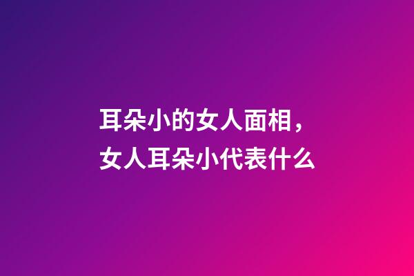 耳朵小的女人面相，女人耳朵小代表什么