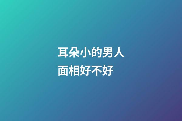耳朵小的男人面相好不好