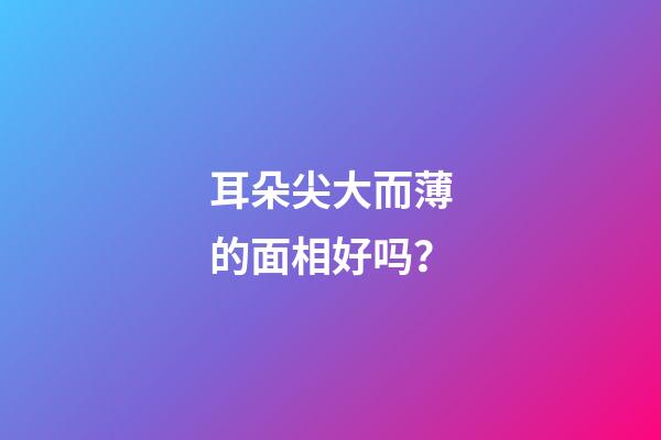 耳朵尖大而薄的面相好吗？