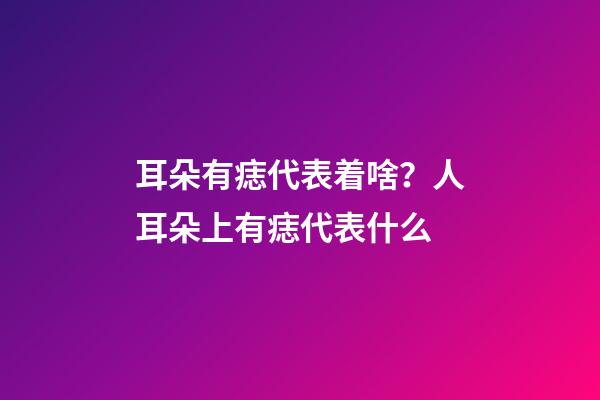 耳朵有痣代表着啥？人耳朵上有痣代表什么