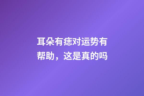 耳朵有痣对运势有帮助，这是真的吗