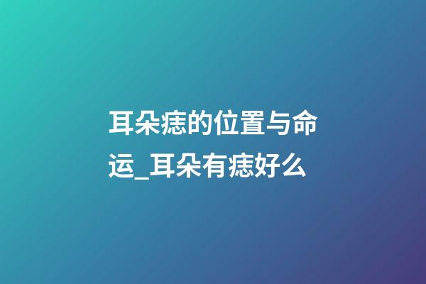 耳朵痣的位置与命运_耳朵有痣好么