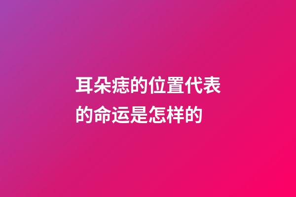 耳朵痣的位置代表的命运是怎样的