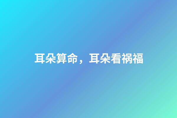 耳朵算命，耳朵看祸福