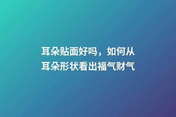 耳朵贴面好吗，如何从耳朵形状看出福气财气