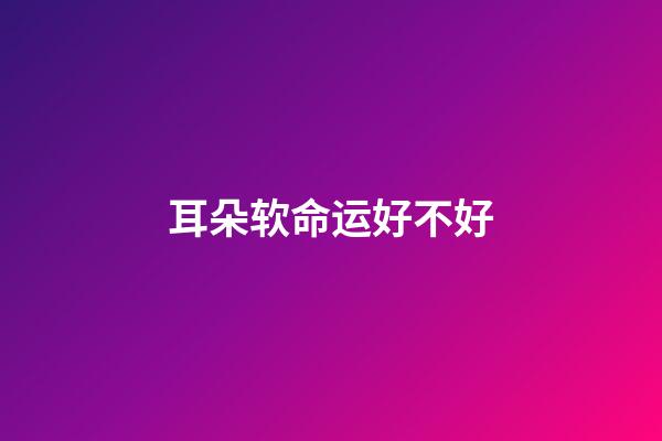 耳朵软命运好不好