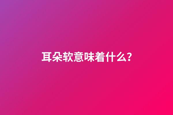 耳朵软意味着什么？