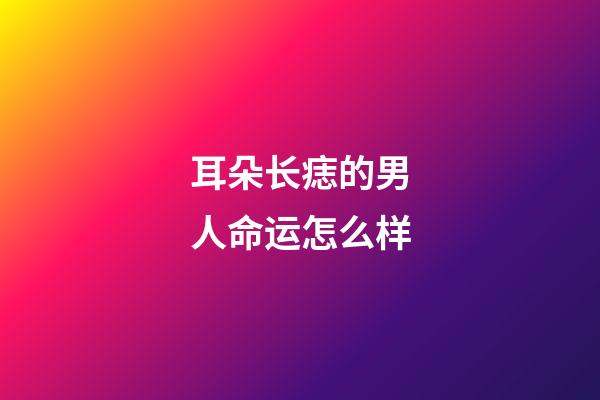 耳朵长痣的男人命运怎么样