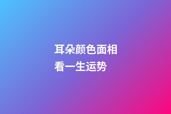 耳朵颜色面相看一生运势