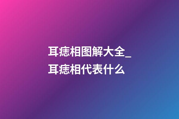 耳痣相图解大全_耳痣相代表什么