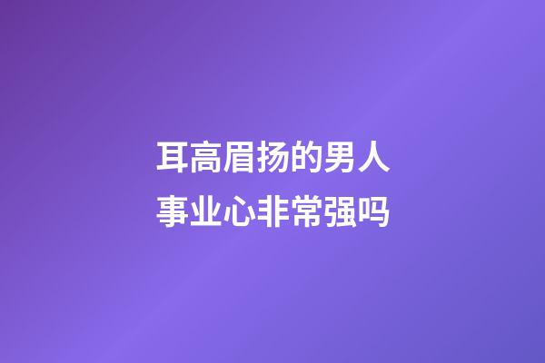 耳高眉扬的男人事业心非常强吗