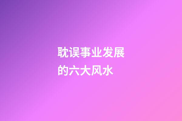 耽误事业发展的六大风水