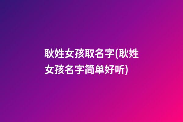 耿姓女孩取名字(耿姓女孩名字简单好听)