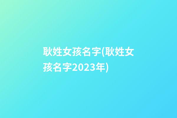 耿姓女孩名字(耿姓女孩名字2023年)