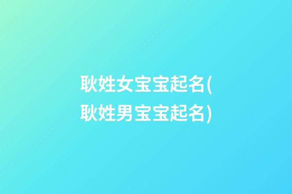 耿姓女宝宝起名(耿姓男宝宝起名)