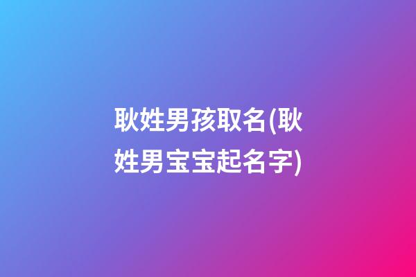 耿姓男孩取名(耿姓男宝宝起名字)